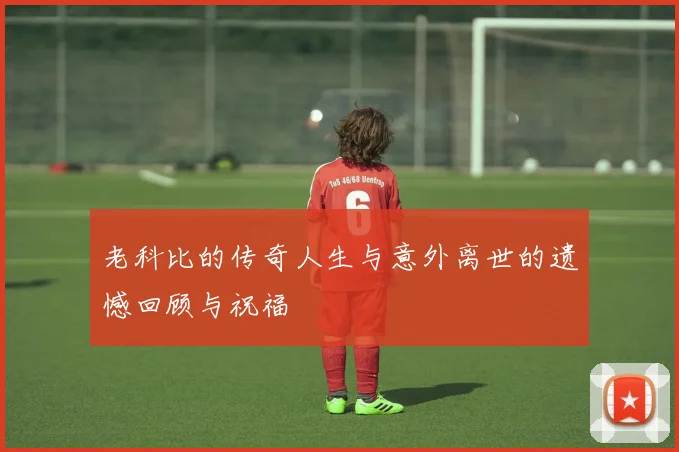 老科比的传奇人生与意外离世的遗憾回顾与祝福