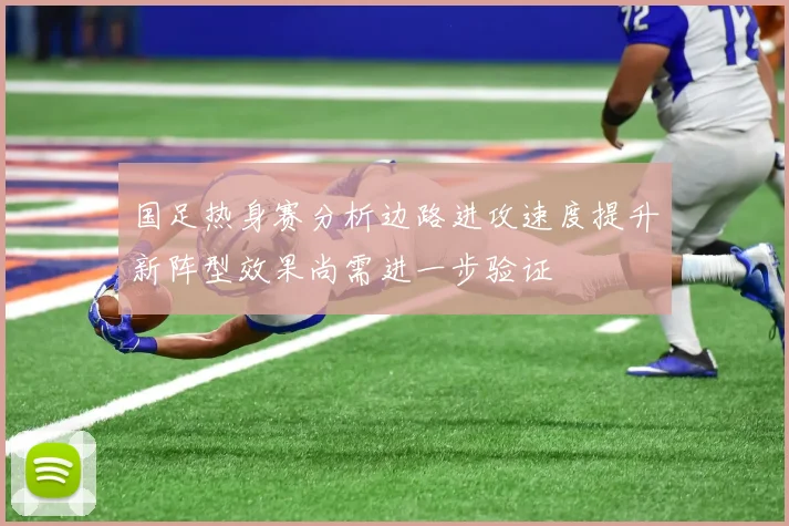 国足热身赛分析边路进攻速度提升新阵型效果尚需进一步验证