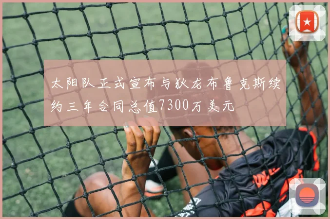 太阳队正式宣布与狄龙布鲁克斯续约三年合同总值7300万美元