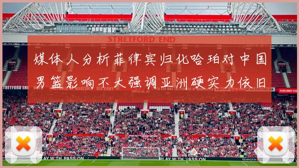 媒体人分析菲律宾归化哈珀对中国男篮影响不大强调亚洲硬实力依旧强劲