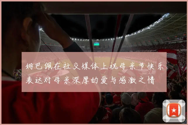 姆巴佩在社交媒体上祝母亲节快乐表达对母亲深厚的爱与感激之情