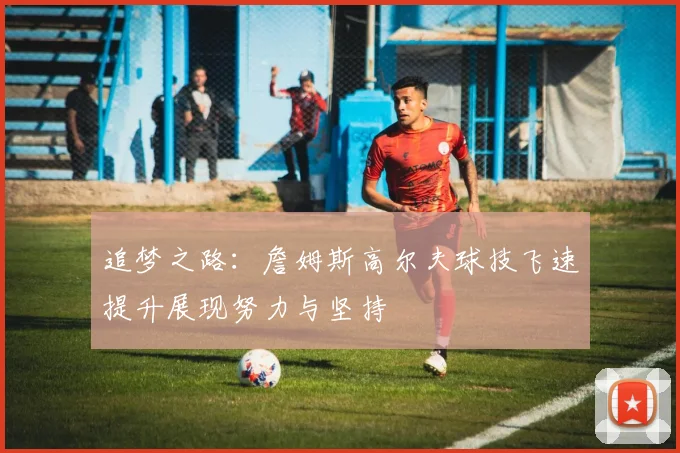 追梦之路：詹姆斯高尔夫球技飞速提升展现努力与坚持