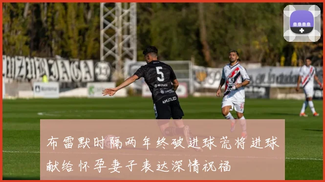 布雷默时隔两年终破进球荒将进球献给怀孕妻子表达深情祝福