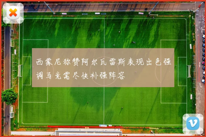 西蒙尼称赞阿尔瓦雷斯表现出色强调马竞需尽快补强阵容