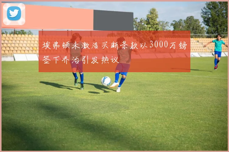 埃弗顿未激活买断条款以3000万镑签下乔治引发热议