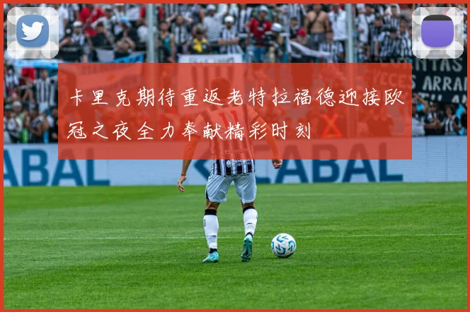 卡里克期待重返老特拉福德迎接欧冠之夜全力奉献精彩时刻
