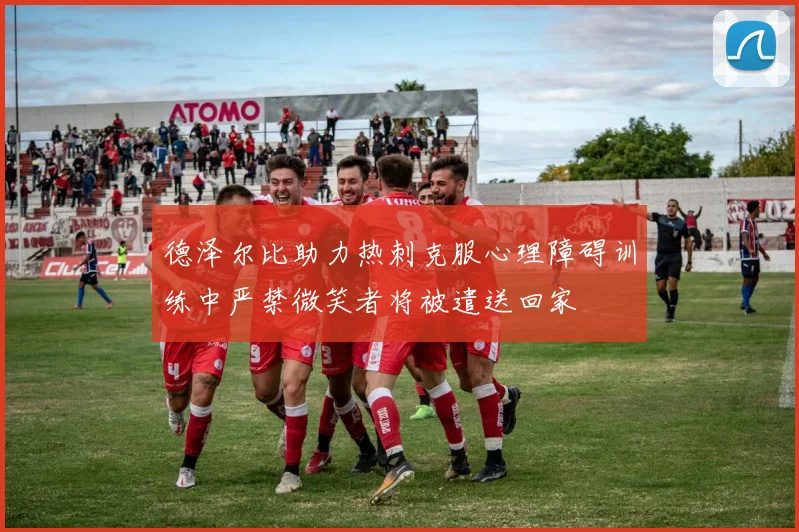 德泽尔比助力热刺克服心理障碍训练中严禁微笑者将被遣送回家
