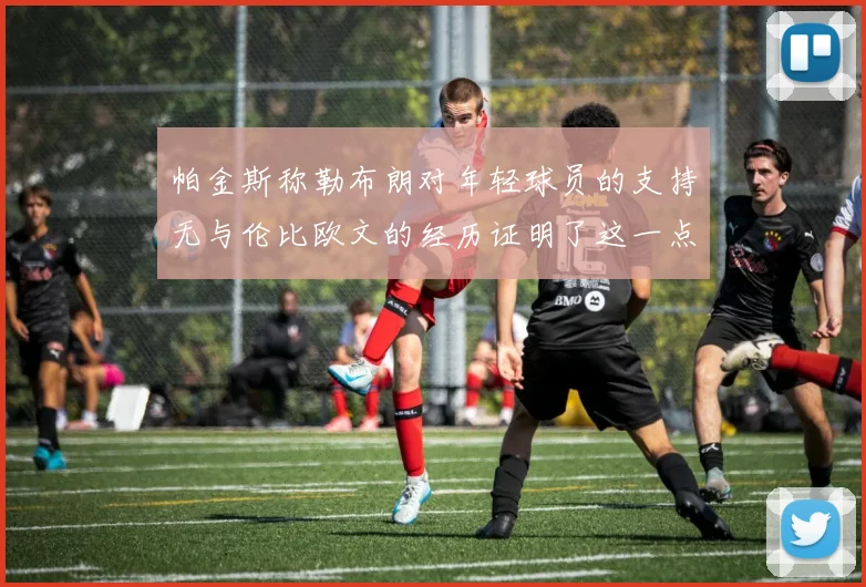 帕金斯称勒布朗对年轻球员的支持无与伦比欧文的经历证明了这一点