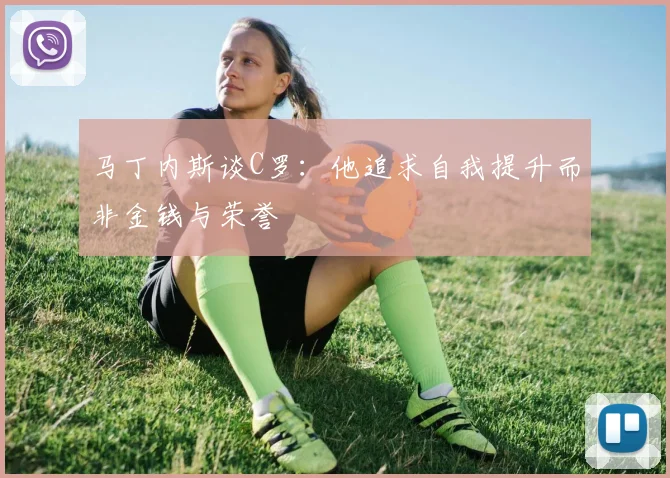 马丁内斯谈C罗：他追求自我提升而非金钱与荣誉