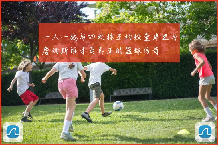 一人一城与四处称王的较量库里与詹姆斯谁才是真正的篮球传奇