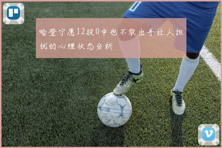 哈登宁愿12投0中也不敢出手让人担忧的心理状态分析