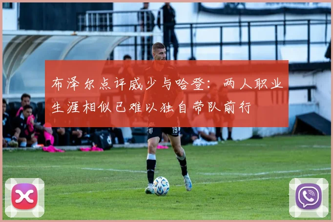 布泽尔点评威少与哈登：两人职业生涯相似已难以独自带队前行