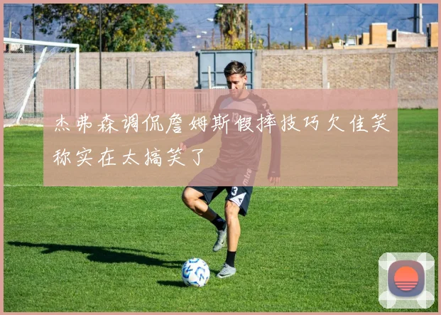 杰弗森调侃詹姆斯假摔技巧欠佳笑称实在太搞笑了