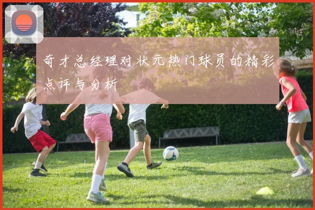 奇才总经理对状元热门球员的精彩点评与分析