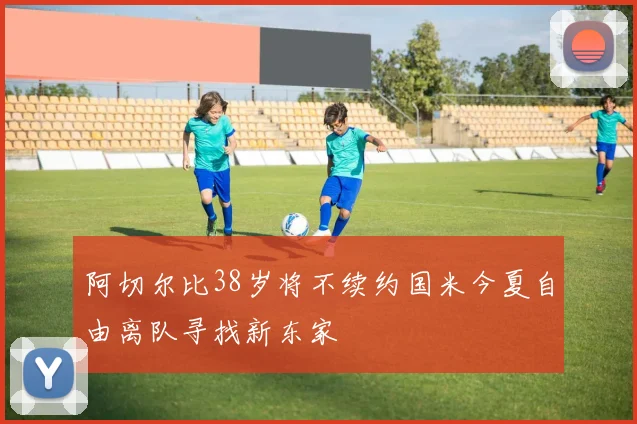 阿切尔比38岁将不续约国米今夏自由离队寻找新东家