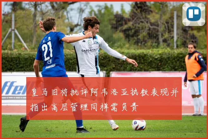皇马旧将批评阿韦洛亚执教表现并指出高层管理同样需负责