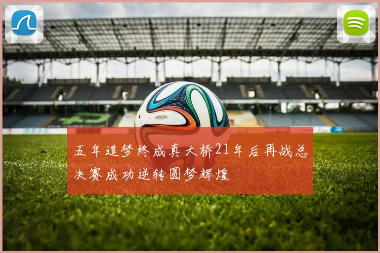 五年追梦终成真大桥21年后再战总决赛成功逆转圆梦辉煌