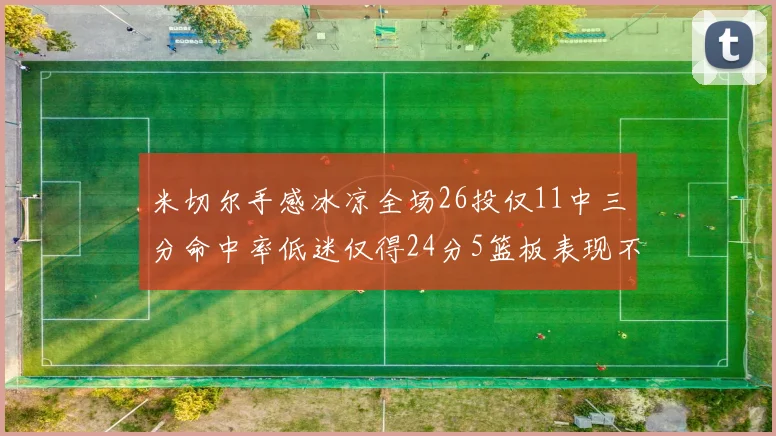 米切尔手感冰凉全场26投仅11中三分命中率低迷仅得24分5篮板表现不佳