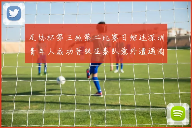 足协杯第三轮第二比赛日综述深圳青年人成功晋级亚泰队意外遭遇淘汰