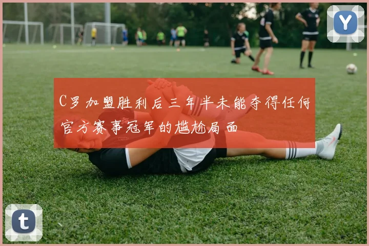 C罗加盟胜利后三年半未能夺得任何官方赛事冠军的尴尬局面