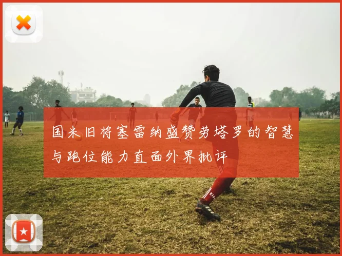 国米旧将塞雷纳盛赞劳塔罗的智慧与跑位能力直面外界批评
