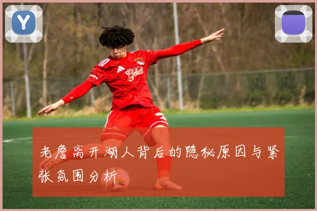 老詹离开湖人背后的隐秘原因与紧张氛围分析
