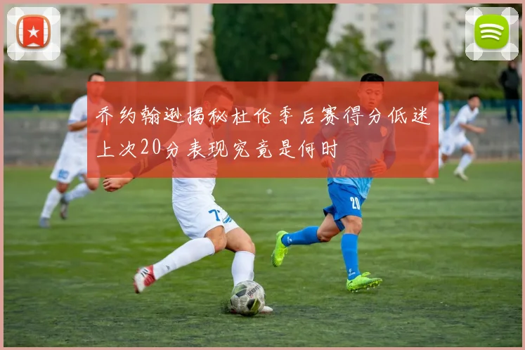 乔约翰逊揭秘杜伦季后赛得分低迷上次20分表现究竟是何时