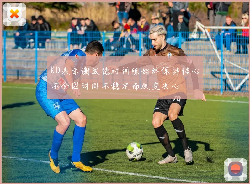 KD表示谢泼德对训练始终保持信心不会因时间不稳定而改变决心