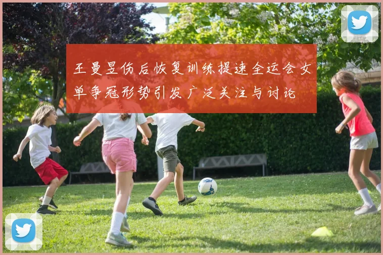王曼昱伤后恢复训练提速全运会女单争冠形势引发广泛关注与讨论