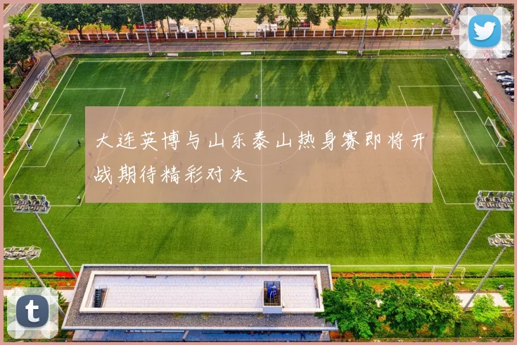 大连英博与山东泰山热身赛即将开战期待精彩对决