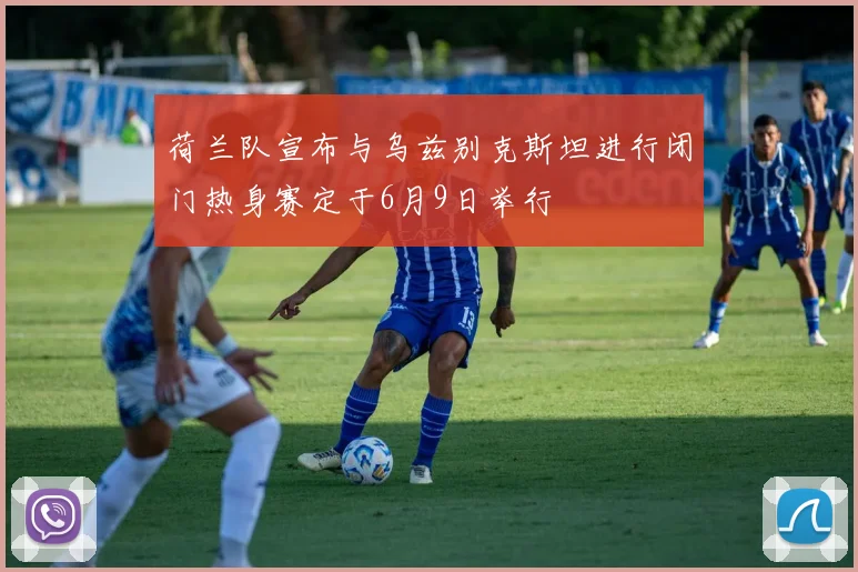 荷兰队宣布与乌兹别克斯坦进行闭门热身赛定于6月9日举行